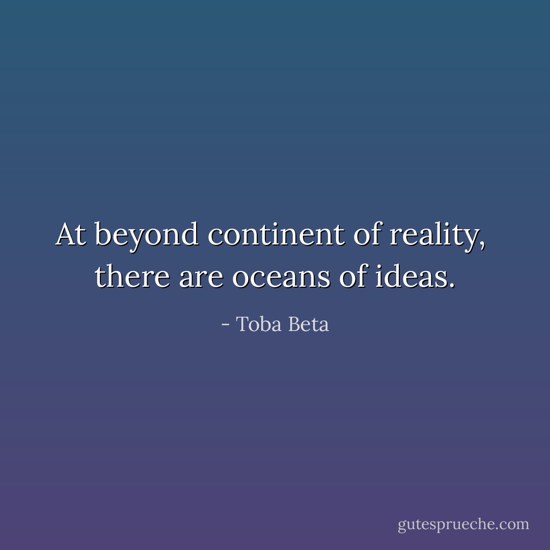 At beyond continent of reality, <br />there are oceans of ideas. - Toba Beta