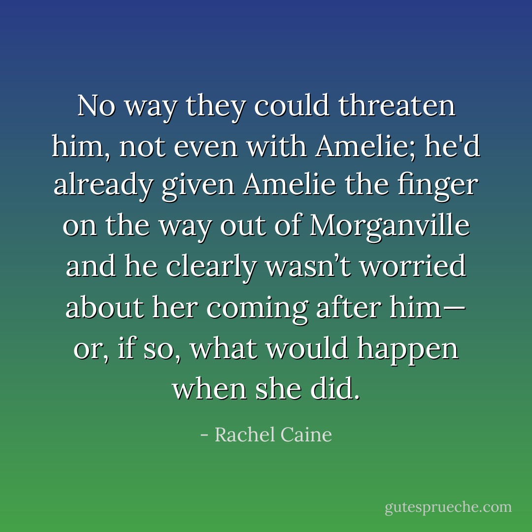No way they could threaten him, not even with Amelie; he'd already given Amelie the finger on the way out of Morganville and he clearly wasn’t worried about her coming after him— or, if so, what would happen when she did. - Rachel Caine