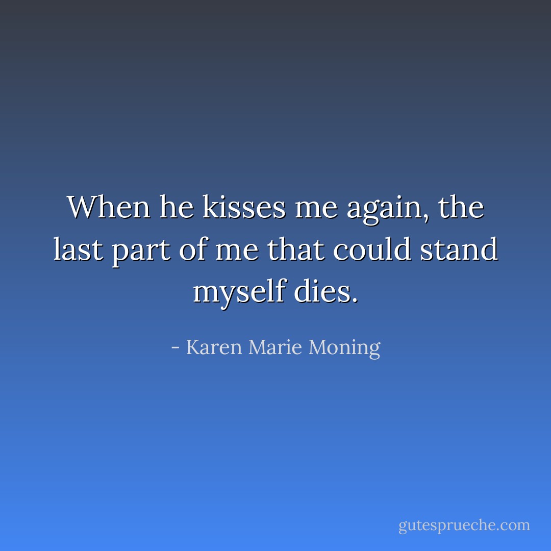 When he kisses me again, the last part of me that could stand myself dies. - Karen Marie Moning