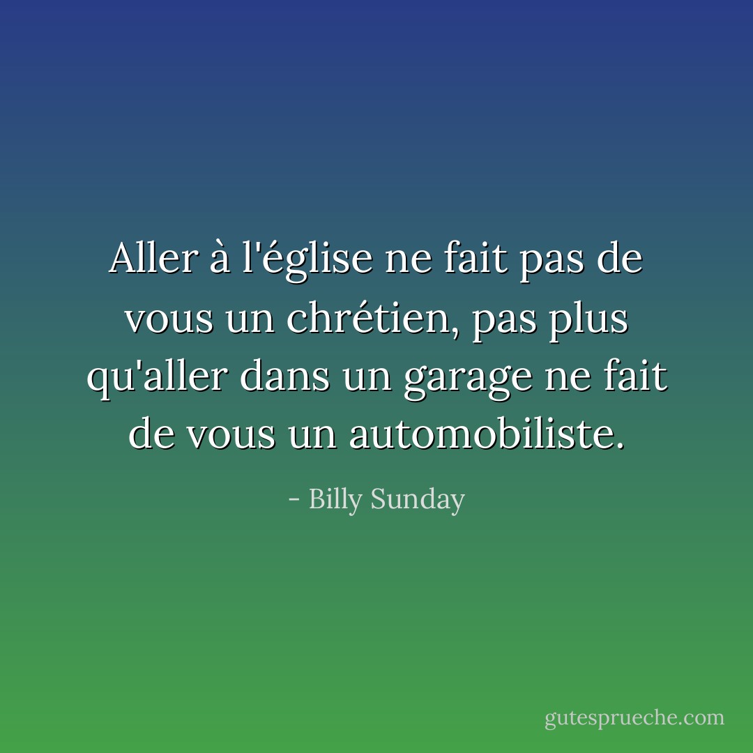 Aller à l'église ne fait pas de vous un chrétien, pas plus qu'aller dans un garage ne fait de vous un automobiliste. - Billy Sunday