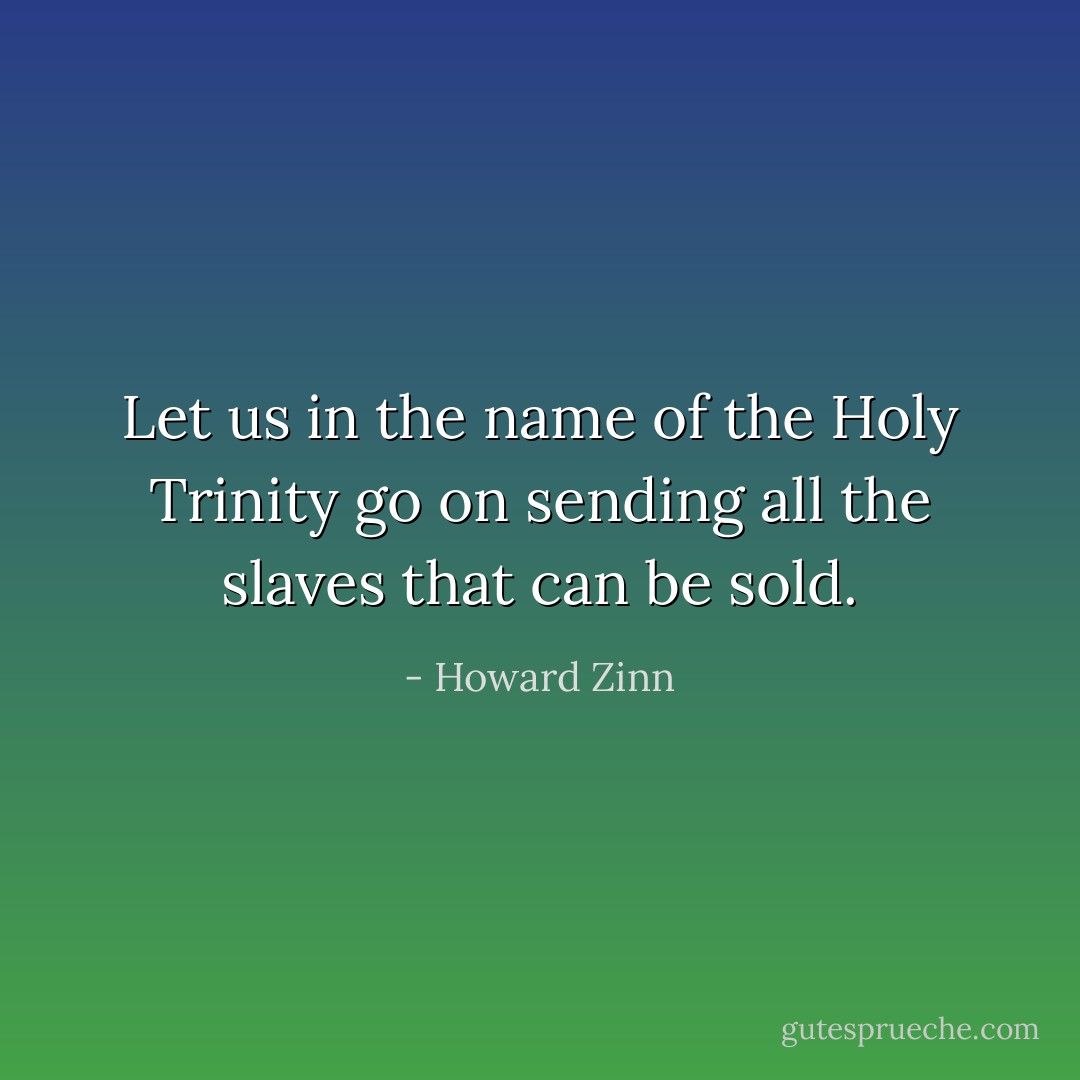 Let us in the name of the Holy Trinity go on sending all the slaves that can be sold. - Howard Zinn