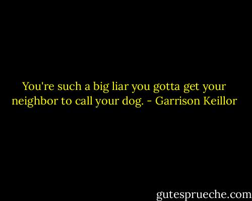 You're such a big liar you gotta get your neighbor to call your dog. - Garrison Keillor