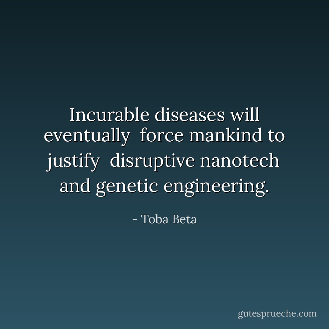 Incurable diseases will eventually <br />force mankind to justify <br />disruptive nanotech and genetic engineering. - Toba Beta