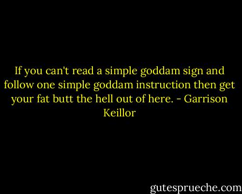 If you can't read a simple goddam sign and follow one simple goddam instruction then get your fat butt the hell out of here. - Garrison Keillor