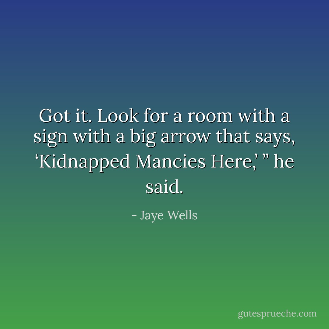 Got it. Look for a room with a sign with a big arrow that says, ‘Kidnapped Mancies Here,’ ” he said. - Jaye Wells