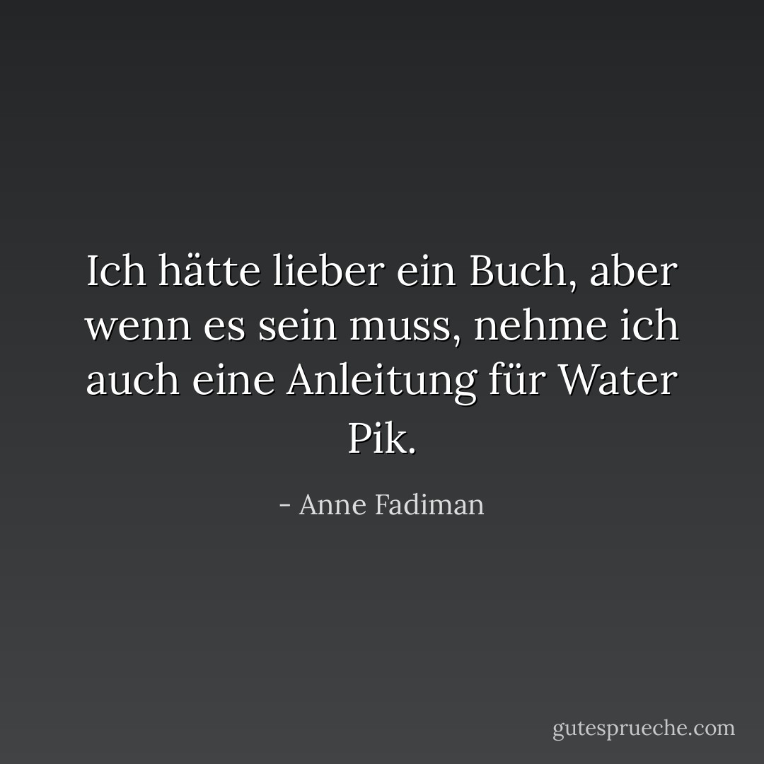 Ich hätte lieber ein Buch, aber wenn es sein muss, nehme ich auch eine Anleitung für Water Pik. - Anne Fadiman<
