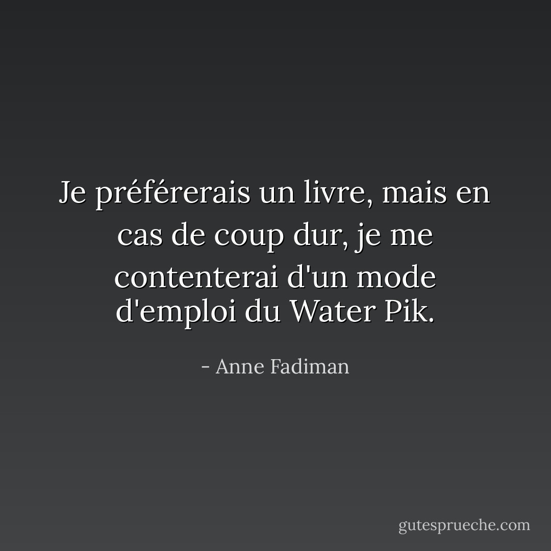 Je préférerais un livre, mais en cas de coup dur, je me contenterai d'un mode d'emploi du Water Pik. - Anne Fadiman