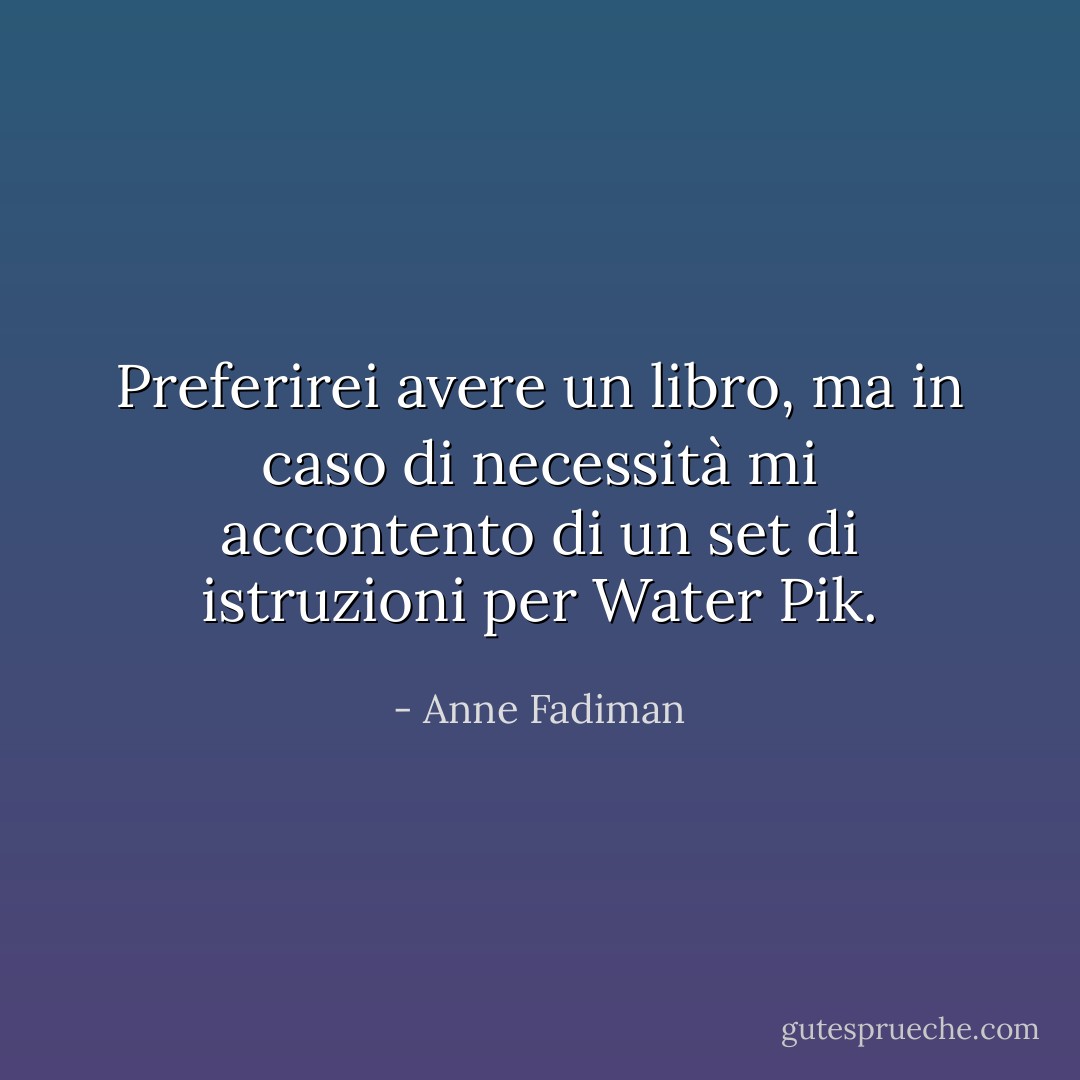 Preferirei avere un libro, ma in caso di necessità mi accontento di un set di istruzioni per Water Pik. - Anne Fadiman