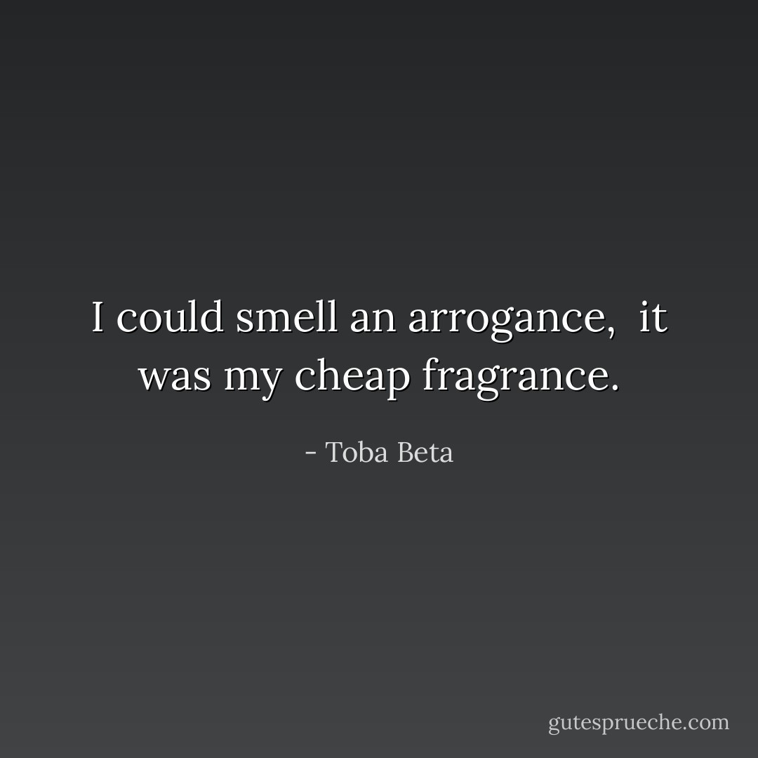 I could smell an arrogance, <br />it was my cheap fragrance. - Toba Beta