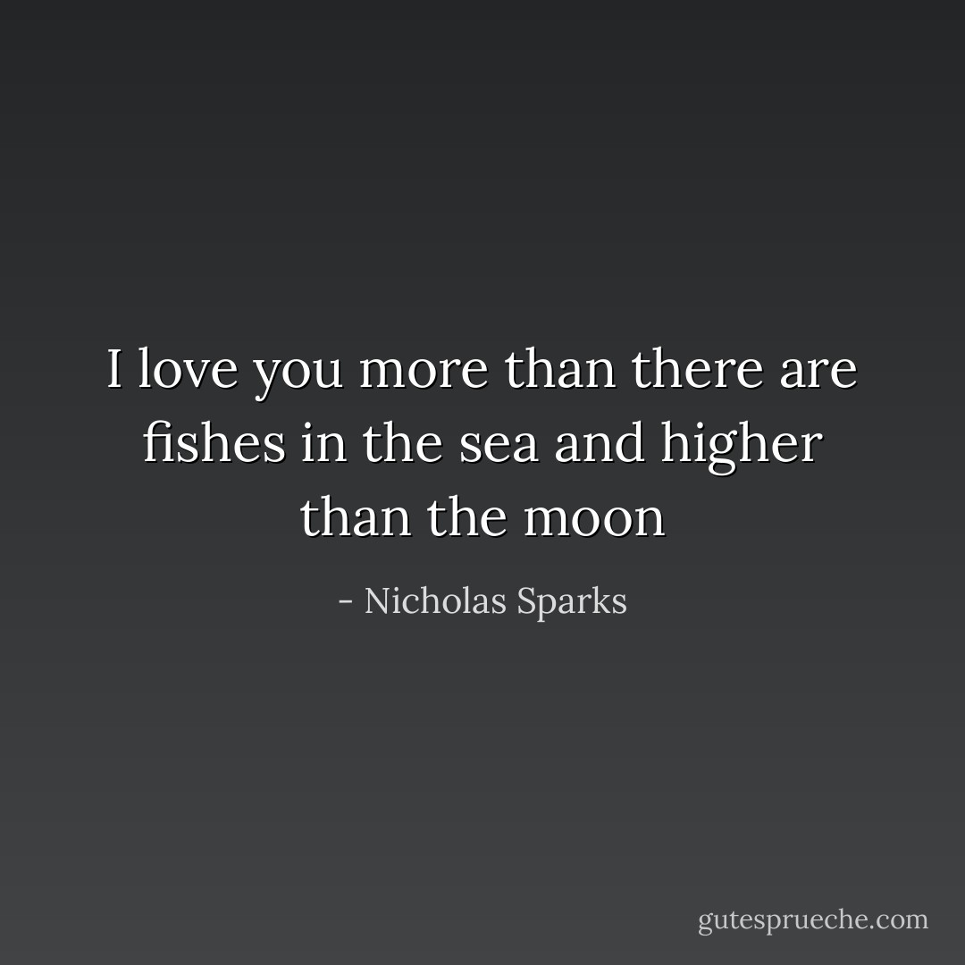 I love you more than there are fishes in the sea and higher than the moon - Nicholas Sparks