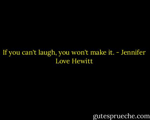 If you can't laugh, you won't make it. - Jennifer Love Hewitt