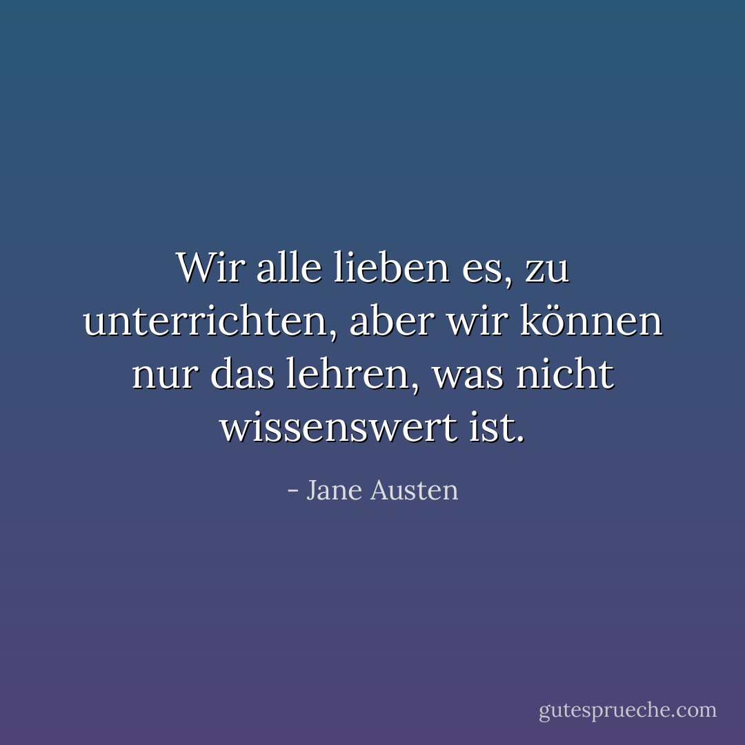 Wir alle lieben es, zu unterrichten, aber wir können nur das lehren, was nicht wissenswert ist. - Jane Austen<