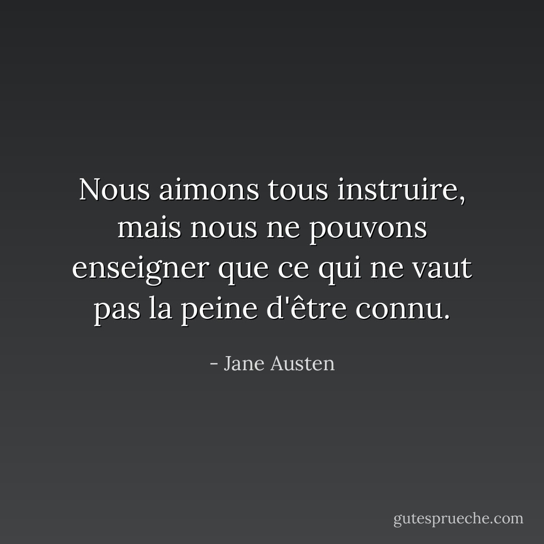 Nous aimons tous instruire, mais nous ne pouvons enseigner que ce qui ne vaut pas la peine d'être connu. - Jane Austen