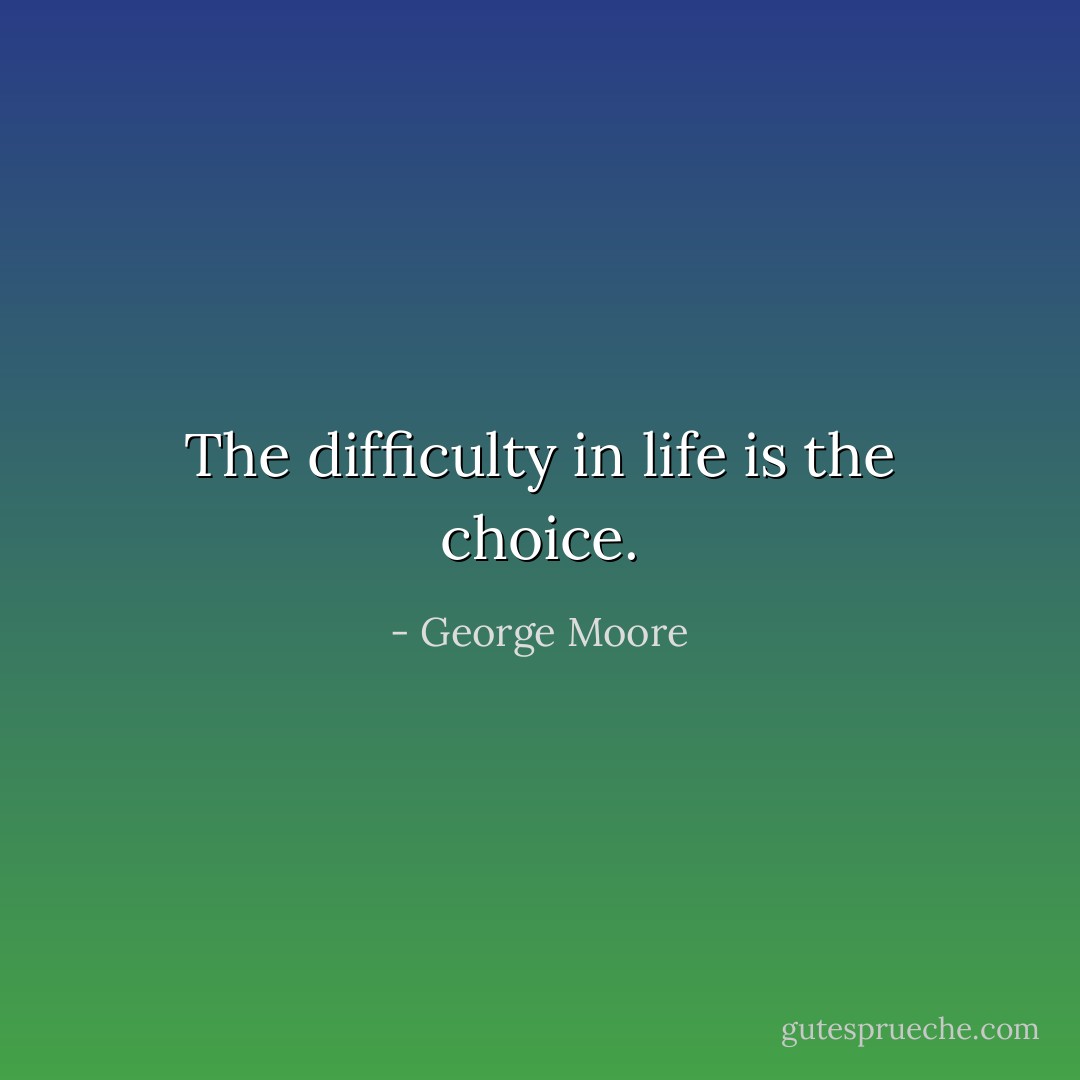 The difficulty in life is the choice. - George Moore