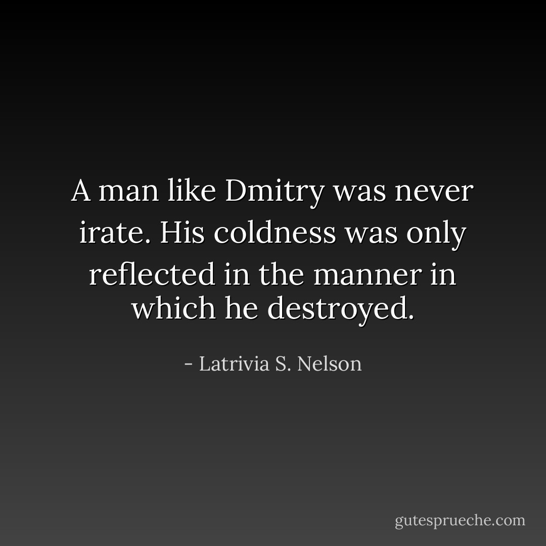 A man like Dmitry was never irate. His coldness was only reflected in the manner in which he destroyed. - Latrivia S. Nelson