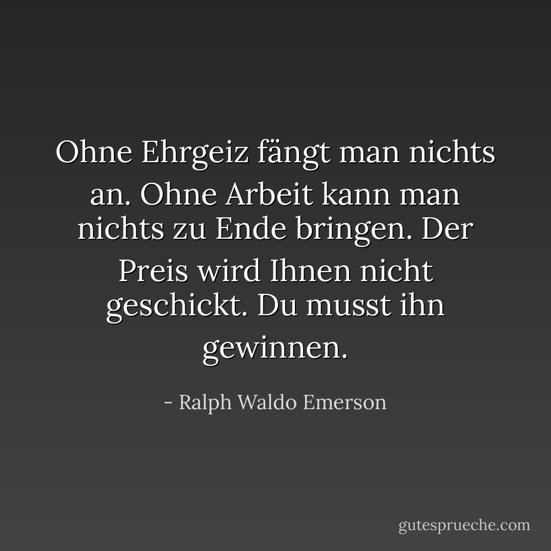 Ohne Ehrgeiz fängt man nichts an. Ohne Arbeit kann man nichts zu Ende bringen. Der Preis wird Ihnen nicht geschickt. Du musst ihn gewinnen. - Ralph Waldo Emerson<