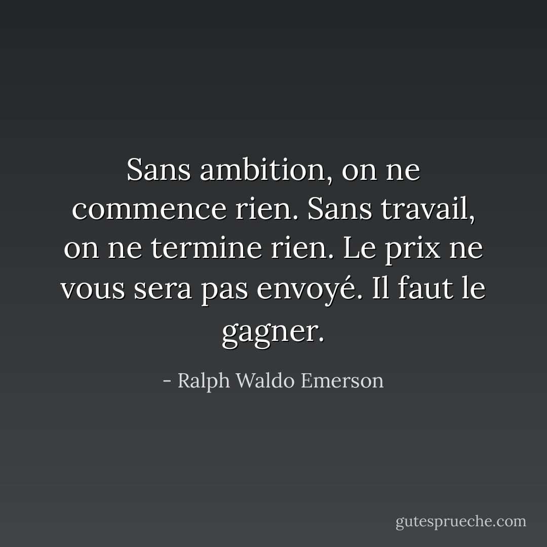 Sans ambition, on ne commence rien. Sans travail, on ne termine rien. Le prix ne vous sera pas envoyé. Il faut le gagner. - Ralph Waldo Emerson