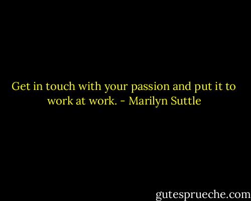 Get in touch with your passion and put it to work at work. - Marilyn Suttle