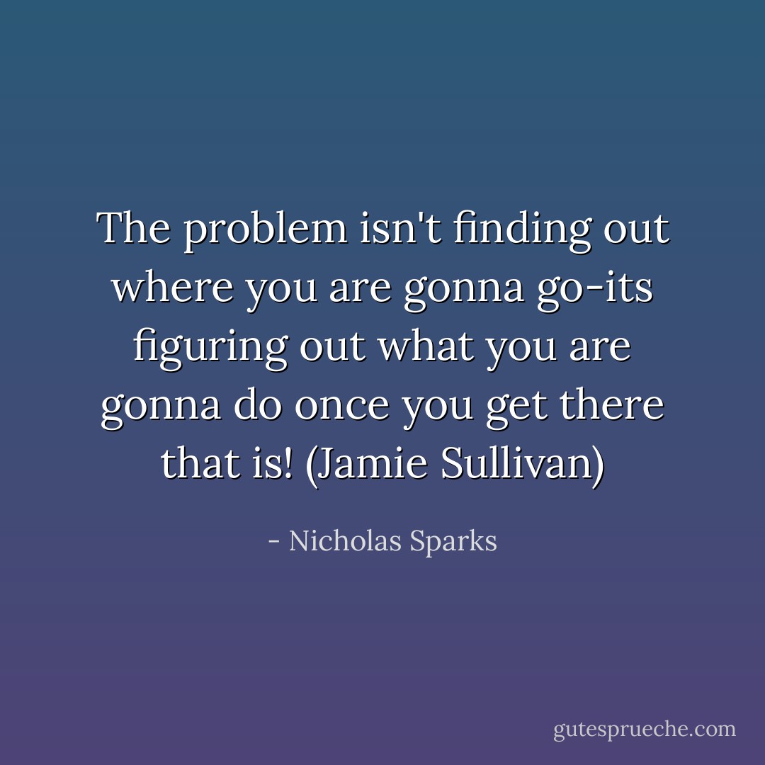 The problem isn't finding out where you are gonna go-its figuring out what you are gonna do once you get there that is! (Jamie Sullivan) - Nicholas Sparks