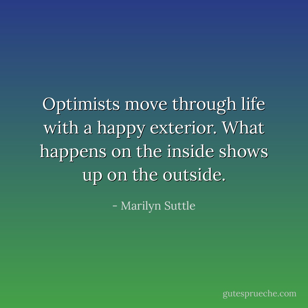 Optimists move through life with a happy exterior. What happens on the inside shows up on the outside. - Marilyn Suttle
