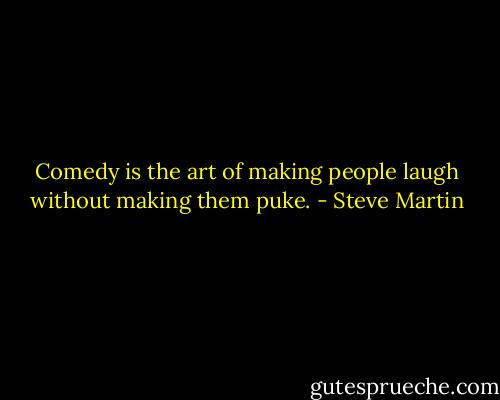 Comedy is the art of making people laugh without making them puke. - Steve Martin