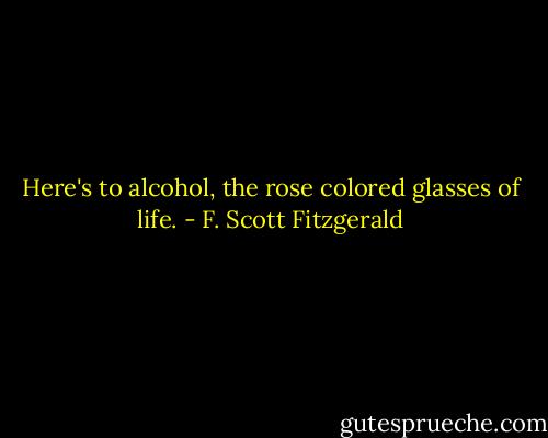 Here's to alcohol, the rose colored glasses of life. - F. Scott Fitzgerald