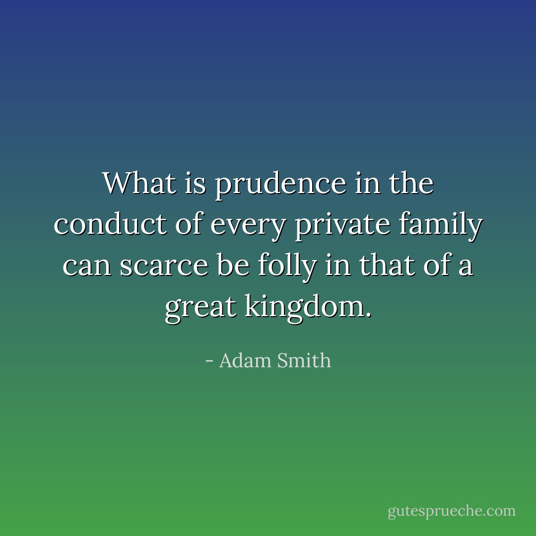 What is prudence in the conduct of every private family can scarce be folly in that of a great kingdom. - Adam Smith