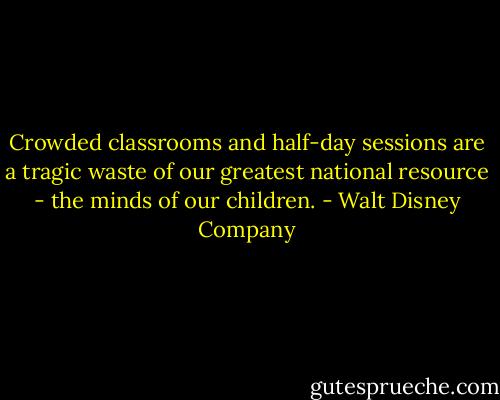 Crowded classrooms and half-day sessions are a tragic waste of our greatest national resource - the minds of our children. - Walt Disney Company