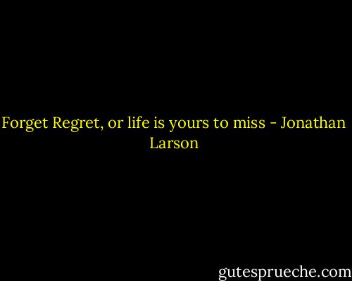 Forget Regret, or life is yours to miss - Jonathan Larson