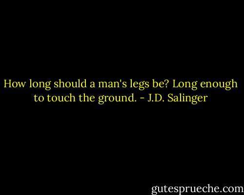 How long should a man's legs be? Long enough to touch the ground. - J.D. Salinger