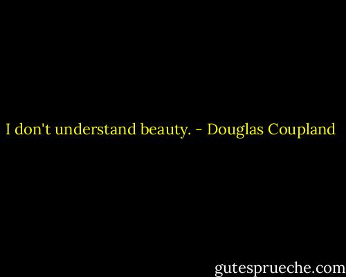 I don't understand beauty. - Douglas Coupland