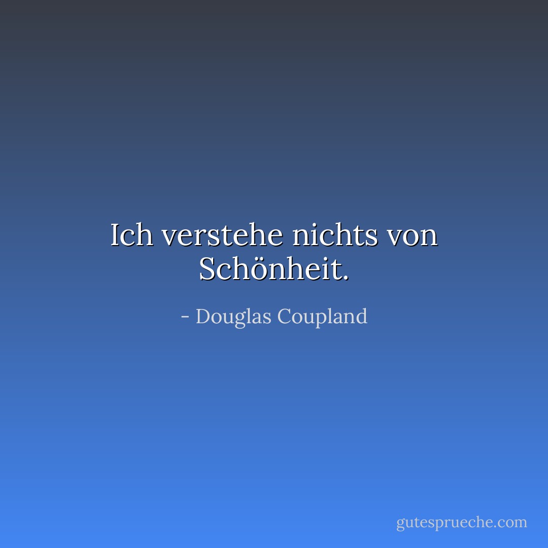 Ich verstehe nichts von Schönheit. - Douglas Coupland<