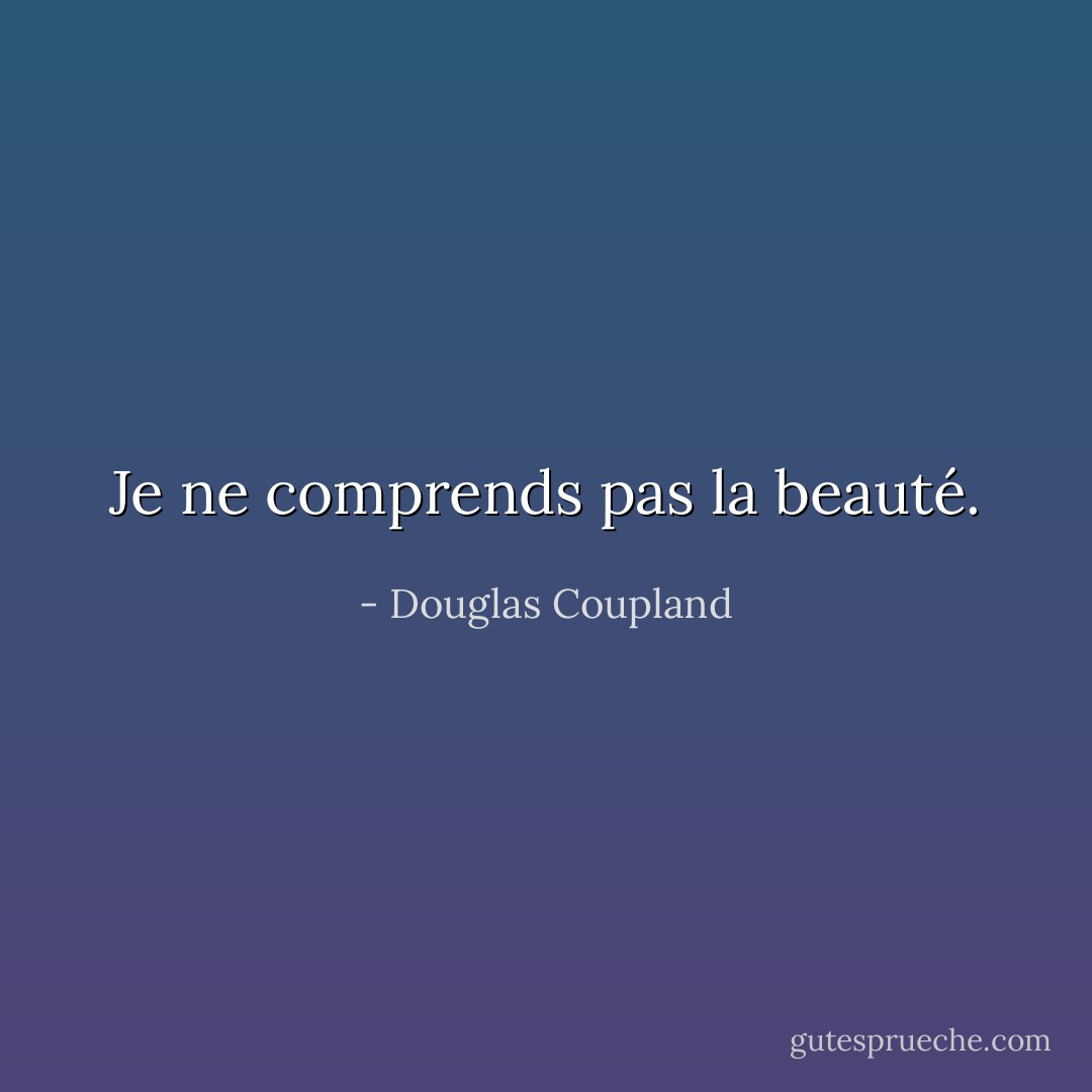 Je ne comprends pas la beauté. - Douglas Coupland