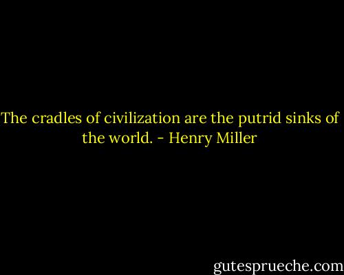 The cradles of civilization are the putrid sinks of the world. - Henry Miller