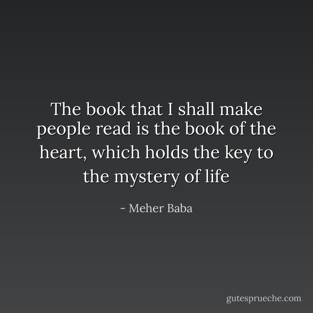 The book that I shall make people read<br />is the book of the heart,<br />which holds the key<br />to the mystery of life - Meher Baba