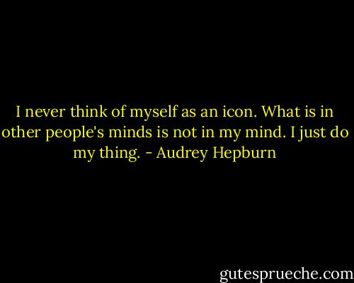 I never think of myself as an icon. What is in other people's minds is not in my mind. I just do my thing. - Audrey Hepburn