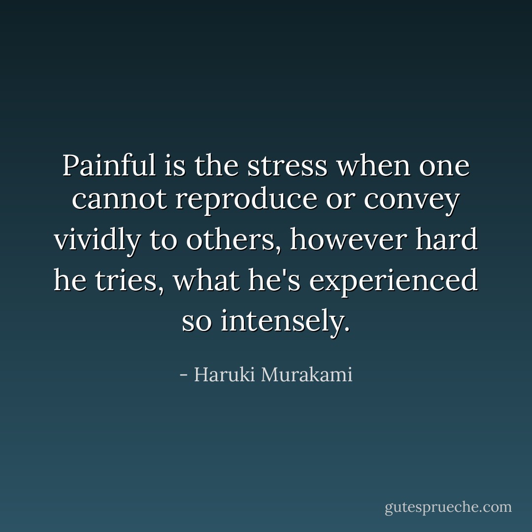 Painful is the stress when one cannot reproduce or convey vividly to others, however hard he tries, what he's experienced so intensely. - Haruki Murakami