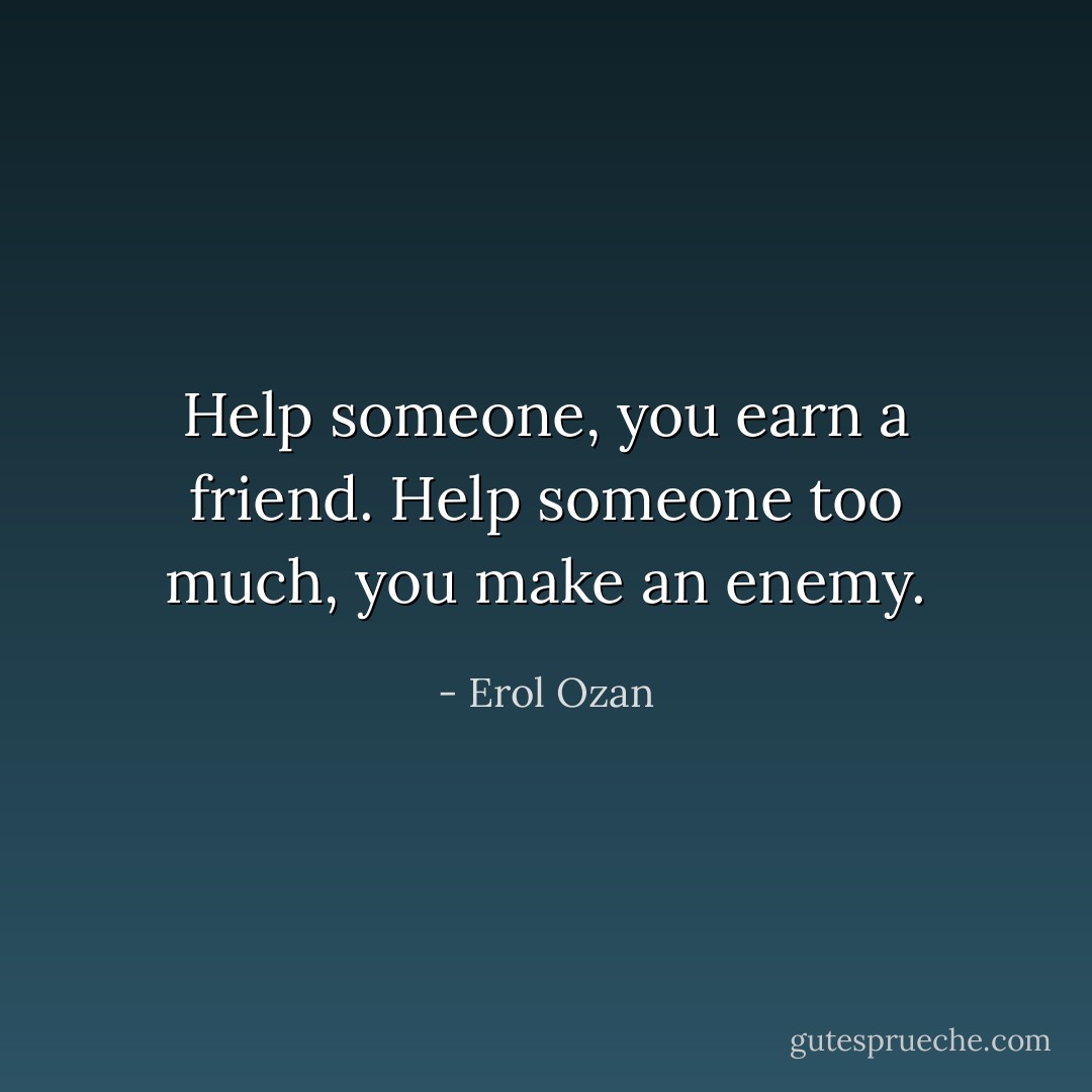 Help someone, you earn a friend. Help someone too much, you make an enemy. - Erol Ozan