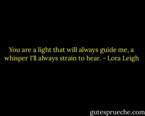 You are a light that will always guide me, a whisper I'll always strain to hear. - Lora Leigh