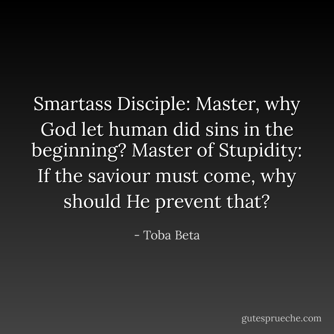 Smartass Disciple: Master, why God let human did sins in the beginning?<br />Master of Stupidity: If the saviour must come, why should He prevent that? - Toba Beta