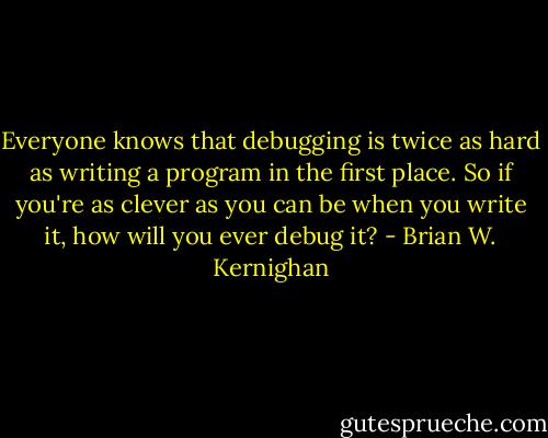 Everyone knows that debugging is twice as hard as writing a program in the first place. So if you're as clever as you can be when you write it, how will you ever debug it? - Brian W. Kernighan