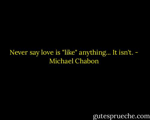 Never say love is "like" anything... It isn't. - Michael Chabon