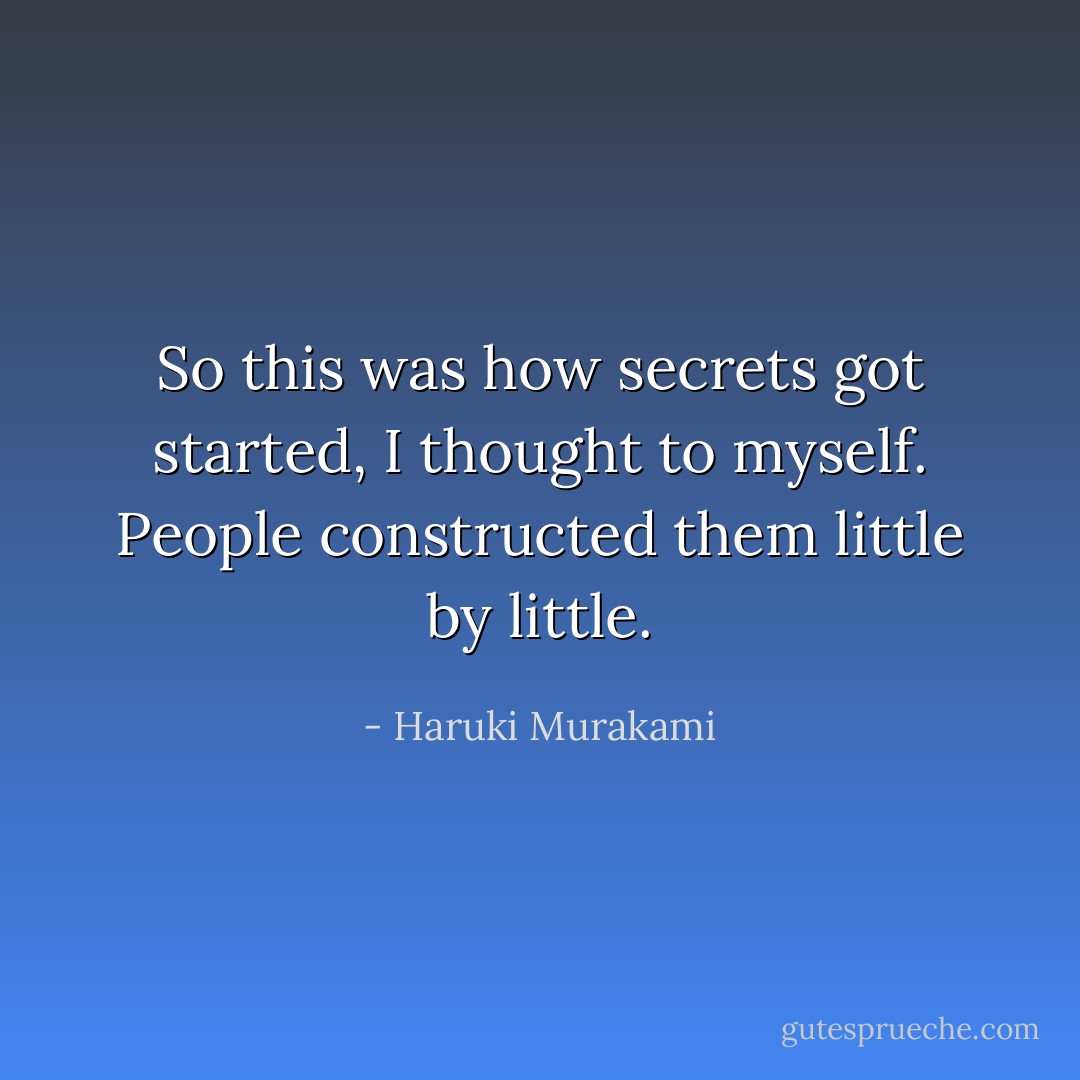 So this was how secrets got started, I thought to myself. People constructed them little by little. - Haruki Murakami