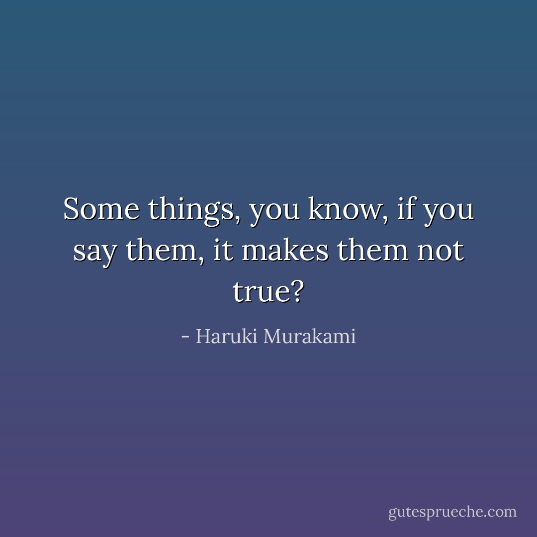 Some things, you know, if you say them, it makes them not true? - Haruki Murakami