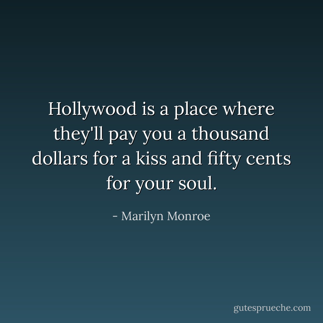 Hollywood is a place where they'll pay you a thousand dollars for a kiss and fifty cents for your soul. - Marilyn Monroe