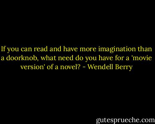 If you can read and have more imagination than a doorknob, what need do you have for a 'movie version' of a novel? - Wendell Berry