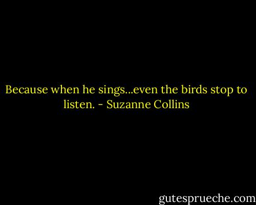 Because when he sings...even the birds stop to listen. - Suzanne Collins