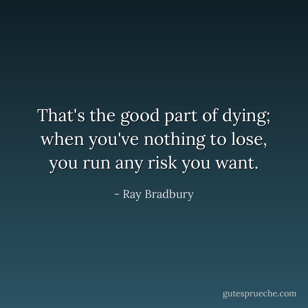 That's the good part of dying; when you've nothing to lose, you run any risk you want. - Ray Bradbury