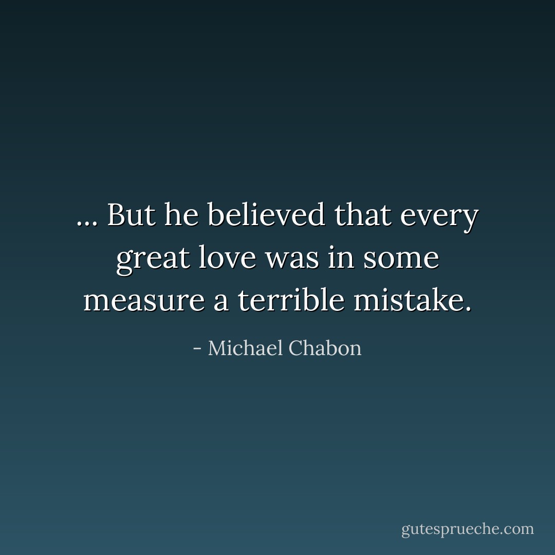 ... But he believed that every great love was in some measure a terrible mistake. - Michael Chabon