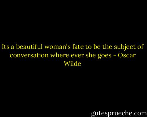 Its a beautiful woman's fate to be the subject of conversation where ever she goes - Oscar Wilde